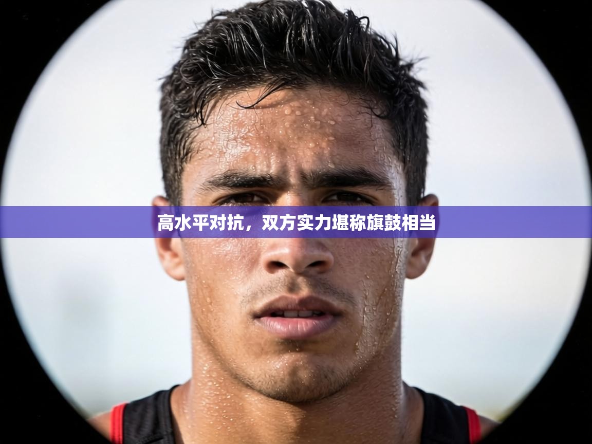高水平对抗，双方实力堪称旗鼓相当  第1张